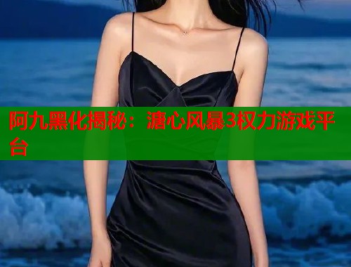 阿九黑化揭秘：溏心风暴3权力游戏平台  第2张