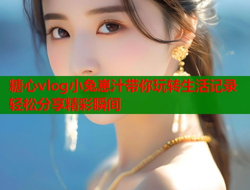糖心vlog小兔崽汁带你玩转生活记录轻松分享精彩瞬间