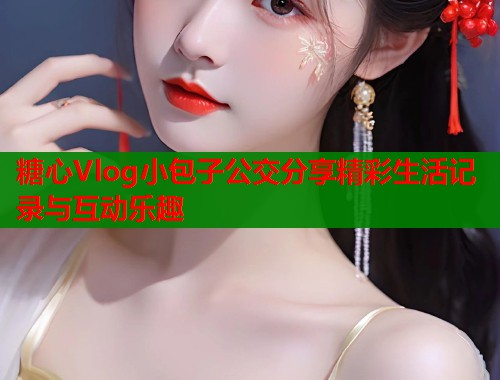 糖心Vlog小包子公交分享精彩生活记录与互动乐趣  第1张