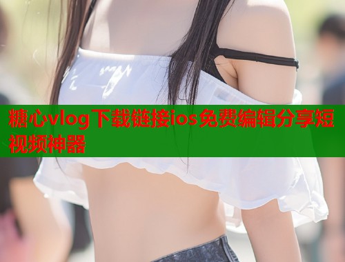 糖心vlog下载链接ios免费编辑分享短视频神器