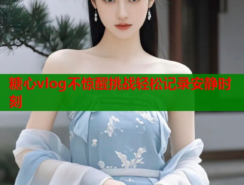 糖心vlog不惊醒挑战轻松记录安静时刻