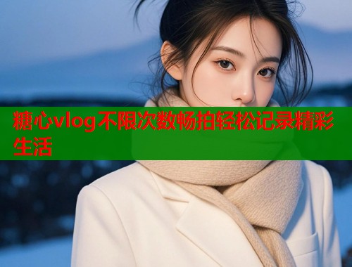 糖心vlog不限次数畅拍轻松记录精彩生活