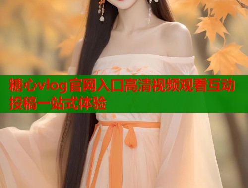 糖心vlog官网入口高清视频观看互动投稿一站式体验