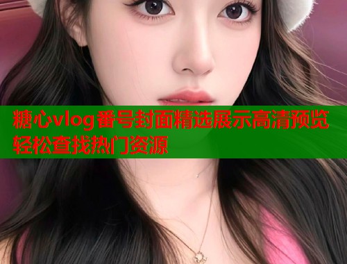 糖心vlog番号封面精选展示高清预览轻松查找热门资源  第1张