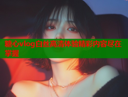 糖心vlog白丝高清体验精彩内容尽在掌握  第1张