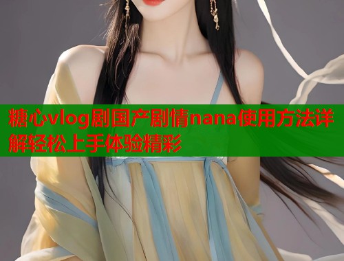 糖心vlog剧国产剧情nana使用方法详解轻松上手体验精彩
