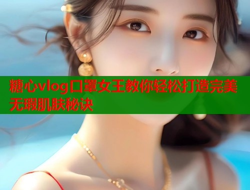 糖心vlog口罩女王教你轻松打造完美无瑕肌肤秘诀  第1张