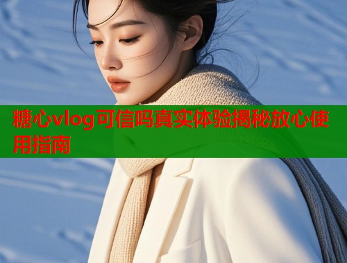 糖心vlog可信吗真实体验揭秘放心使用指南