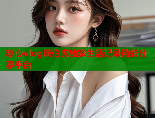 糖心vlog唐伯虎独家生活记录精彩分享平台