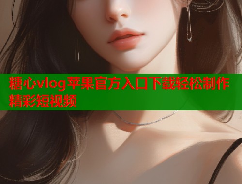 糖心vlog苹果官方入口下载轻松制作精彩短视频  第1张