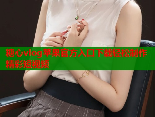 糖心vlog苹果官方入口下载轻松制作精彩短视频  第2张