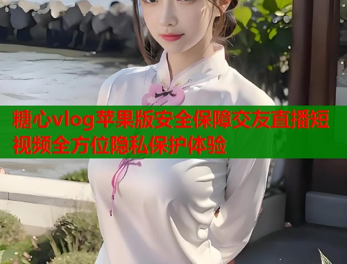 糖心vlog苹果版安全保障交友直播短视频全方位隐私保护体验