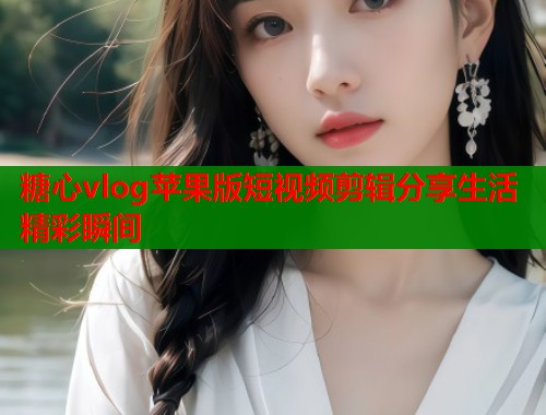 糖心vlog苹果版短视频剪辑分享生活精彩瞬间