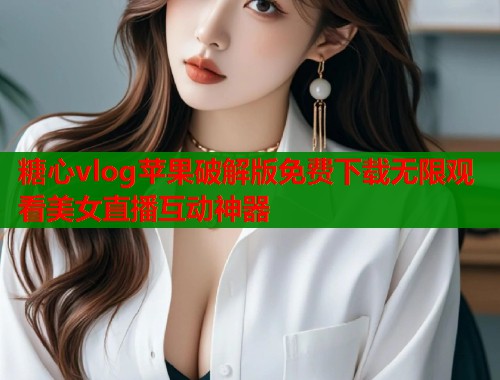 糖心vlog苹果破解版免费下载无限观看美女直播互动神器