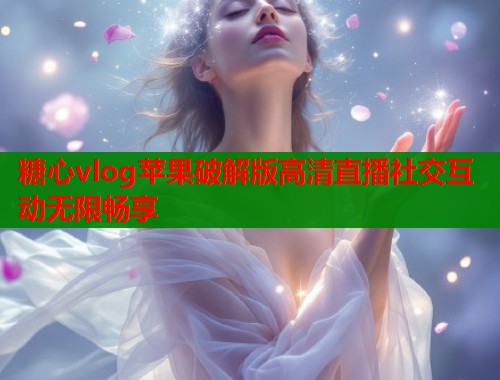 糖心vlog苹果破解版高清直播社交互动无限畅享