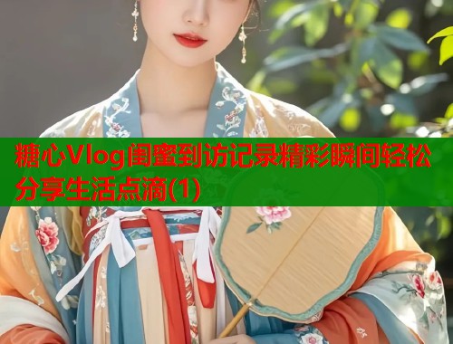 糖心Vlog闺蜜到访记录精彩瞬间轻松分享生活点滴(1)  第2张