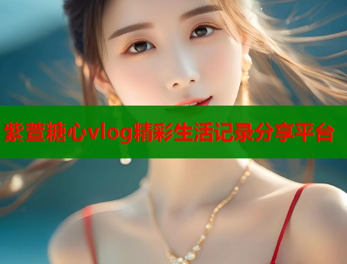 紫萱糖心vlog精彩生活记录分享平台