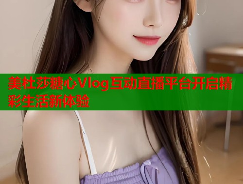 美杜莎糖心Vlog互动直播平台开启精彩生活新体验