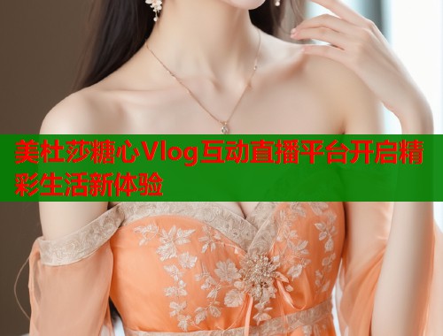 美杜莎糖心Vlog互动直播平台开启精彩生活新体验  第2张