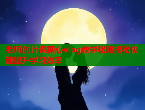 老师的计谋糖心vlog教学秘籍揭秘快速提升学习效率
