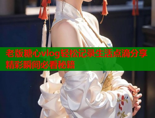 老版糖心vlog轻松记录生活点滴分享精彩瞬间必看秘籍