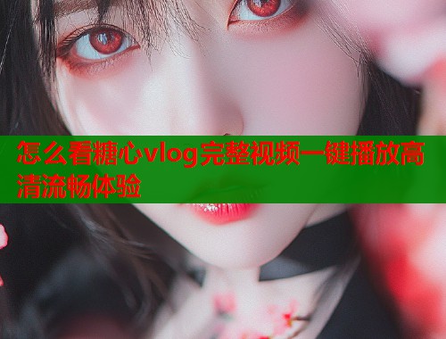 怎么看糖心vlog完整视频一键播放高清流畅体验