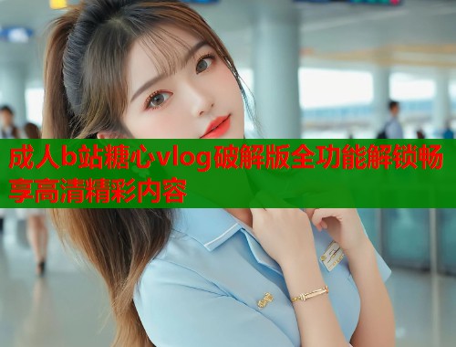 成人b站糖心vlog破解版全功能解锁畅享高清精彩内容