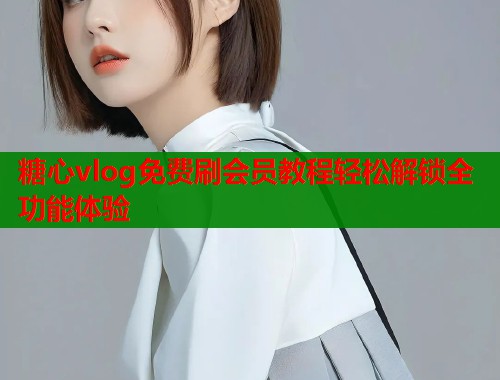 糖心vlog免费刷会员教程轻松解锁全功能体验