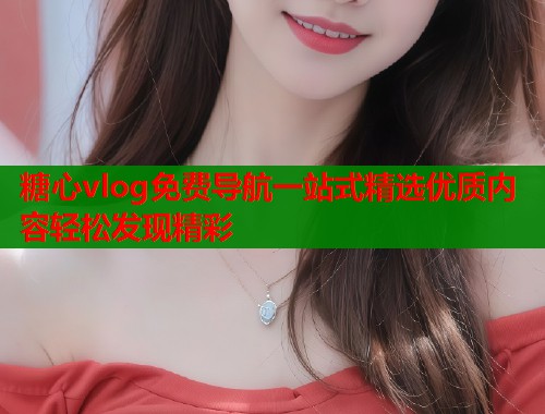 糖心vlog免费导航一站式精选优质内容轻松发现精彩