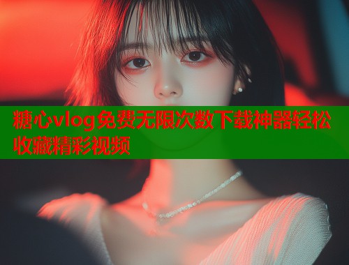 糖心vlog免费无限次数下载神器轻松收藏精彩视频