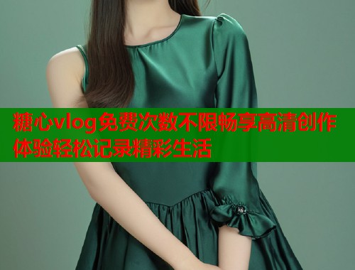 糖心vlog免费次数不限畅享高清创作体验轻松记录精彩生活