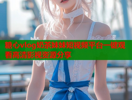 糖心vlog奶茶妹妹短视频平台一键观看高清影视资源分享