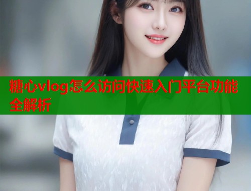 糖心vlog怎么访问快速入门平台功能全解析  第2张