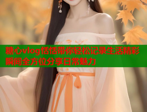 糖心vlog恬恬带你轻松记录生活精彩瞬间全方位分享日常魅力  第2张