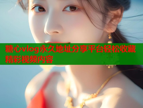 糖心vlog永久地址分享平台轻松收藏精彩视频内容