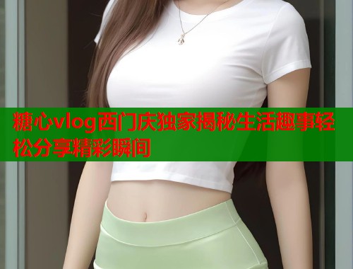 糖心vlog西门庆独家揭秘生活趣事轻松分享精彩瞬间