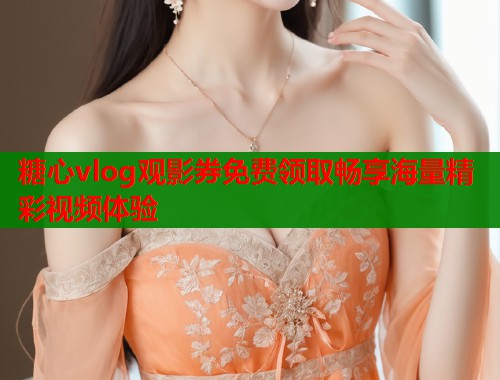 糖心vlog观影券免费领取畅享海量精彩视频体验