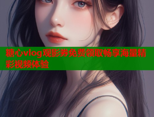 糖心vlog观影券免费领取畅享海量精彩视频体验  第2张