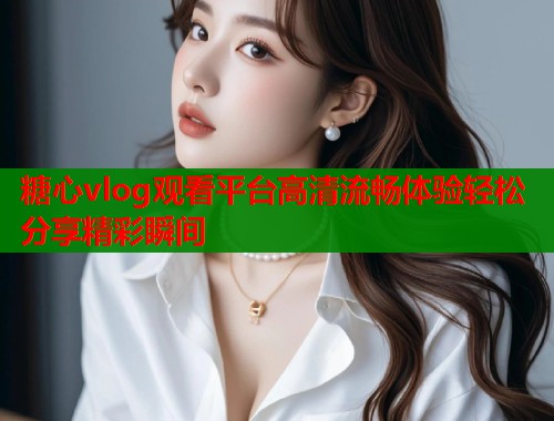 糖心vlog观看平台高清流畅体验轻松分享精彩瞬间
