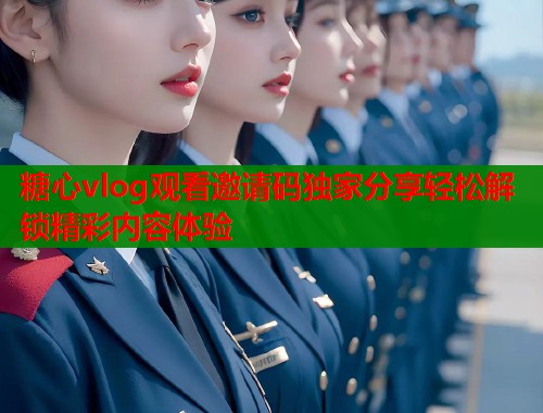 糖心vlog观看邀请码独家分享轻松解锁精彩内容体验