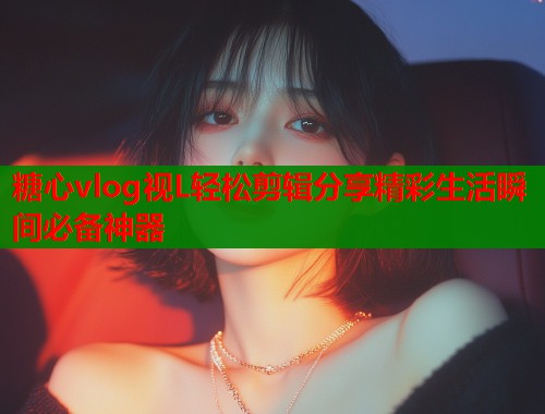 糖心vlog视L轻松剪辑分享精彩生活瞬间必备神器
