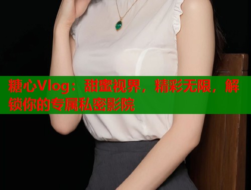 糖心Vlog：甜蜜视界，精彩无限，解锁你的专属私密影院