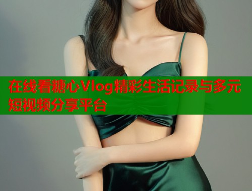 在线看糖心Vlog精彩生活记录与多元短视频分享平台
