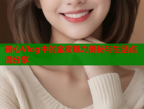 糖心Vlog中的金发魅力揭秘与生活点滴分享