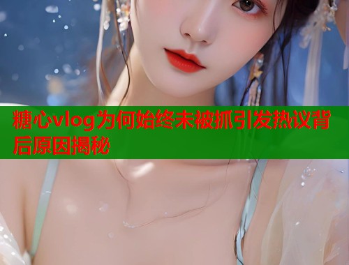 糖心vlog为何始终未被抓引发热议背后原因揭秘