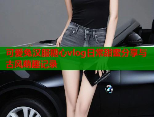 可爱兔汉服糖心vlog日常甜蜜分享与古风萌趣记录  第2张