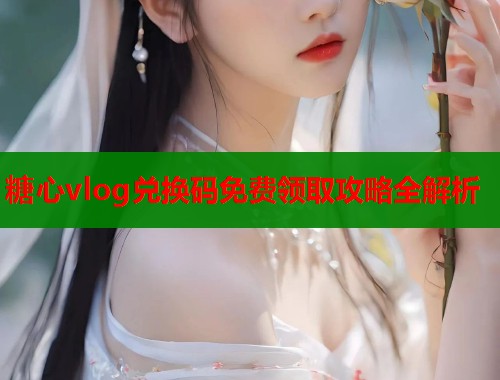 糖心vlog兑换码免费领取攻略全解析