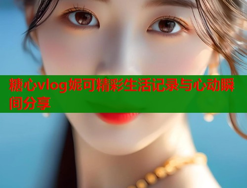 糖心vlog妮可精彩生活记录与心动瞬间分享  第1张