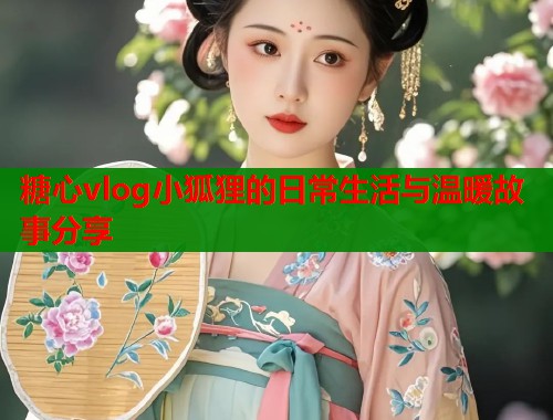 糖心vlog小狐狸的日常生活与温暖故事分享