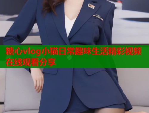 糖心vlog小猫日常趣味生活精彩视频在线观看分享